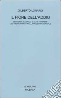 Il fiore dell'addio. Leonora, Manrico e altri fantasmi del melodramma nella poesia di Montale libro di Lonardi Gilberto