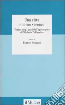 Una città e il suo vescovo. Torino negli anni dell'episcopato di Michele Pellegrino libro di Bolgiani F. (cur.)