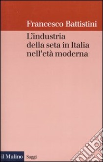 L'industria della seta in Italia nell'età moderna libro di Battistini Francesco