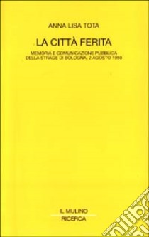 La città ferita. Memoria e comunicazione pubblica della strage di Bologna, 2 agosto 1980 libro di Tota Anna Lisa