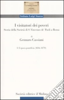 I visitatori dei poveri. Storia della società di S. Vincenzo de' Paoli a Roma. Vol. 1: L'epoca pontificia (1836-1870) libro di Cassiani Gennaro