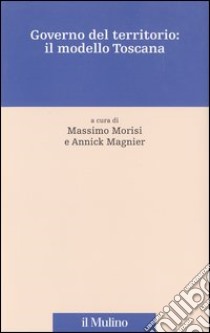 Governo del territorio: il modello Toscana libro di Morisi M. (cur.); Magnier A. (cur.)