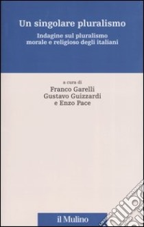 Un singolare pluralismo. Indagine sul pluralismo morale e religioso degli italiani libro di Garelli F. (cur.); Guizzardi G. (cur.); Pace E. (cur.)