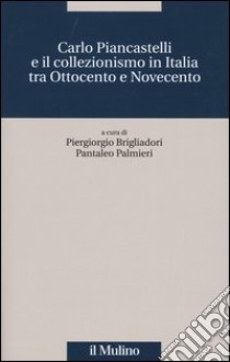 Carlo Piancastelli e il collezionismo in Italia tra Ottocento e Novecento libro di Brigliadori P. (cur.); Palmieri P. (cur.)