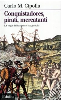 Conquistadores, pirati, mercatanti. La saga dell'argento spagnuolo libro di Cipolla Carlo M.