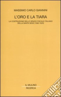 L'oro e la tiara. La costruzione dello spazio fiscale italiano della Santa Sede (1560-1620) libro di Giannini Massimo C.