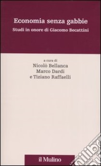 Economia senza gabbie. Studi in onore di Giacomo Becattini libro di Bellanca N. (cur.); Dardi M. (cur.); Raffaelli T. (cur.)