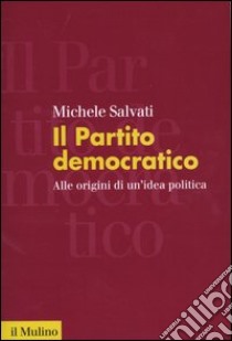 Il Partito democratico. Alle origini di un'idea politica libro di Salvati Michele