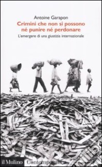 Crimini che non si possono né perdonare né punire. L'emergere di una giustizia internazionale libro di Garapon Antoine