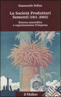 La società produttori sementi (1911-2002). Ricerca scientifica e organizzazione d'impresa libro di Felice Emanuele