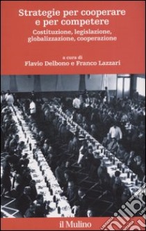 Strategie per cooperare e per competere. Costituzione, legislazione, globalizzazione, cooperazione libro di Delbono F. (cur.); Lazzari F. (cur.)