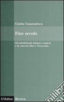 Fine secolo. Gli intellettuali italiani e inglesi e la crisi tra Otto e Novecento libro di Guazzaloca Giulia