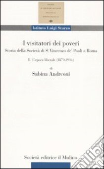 I visitatori dei poveri. Storia della società di S. Vincenzo de' Paoli a Roma. Vol. 2: L'epoca liberale (1870-1914) libro di Andreoni Sabina