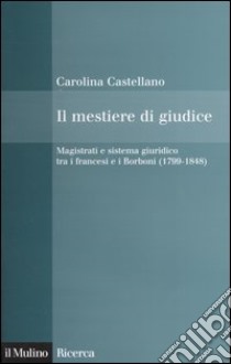 Il mestiere di giudice. Magistrati e sistema giuridico tra i francesi e i Borboni (1799-1848) libro di Castellano Carolina