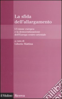 La sfida dell'allargamento. L'Unione europea e la democratizzazione dell'Europa centro-orientale libro di Mattina L. (cur.)