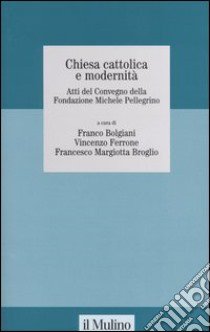 Chiesa cattolica e modernità. Atti del Convegno della Fondazione Michele Pelligrino (Torino, 6 febbraio 2004) libro di Bolgiani F. (cur.); Ferrone V. (cur.); Margiotta Broglio F. (cur.)