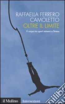 Oltre il limite. Il corpo tra sport estremi e fitness libro di Ferrero Camoletto Raffaella