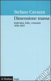 Dimensione massa. Individui, folle, consumi 1830-1945 libro di Cavazza Stefano