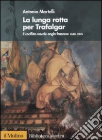 La lunga rotta per Trafalgar. Il conflitto navale anglo-francese 1688-1805 libro di Martelli Antonio