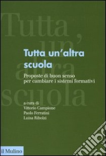 Tutta un'altra scuola. Proposte di buon senso per cambiare i sistemi formativi libro di Campione V. (cur.); Ferratini P. (cur.); Ribolzi L. (cur.)