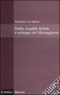 Mafia, legalità debole e sviluppo del Mezzogiorno libro di La Spina Antonio