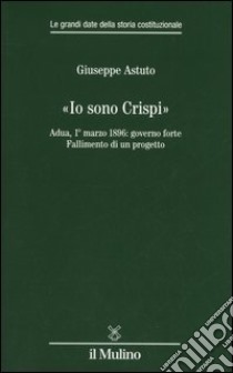 «Io sono Crispi». Adua, 1° marzo 1896: governo forte. Fallimento di un progetto libro di Astuto Giuseppe