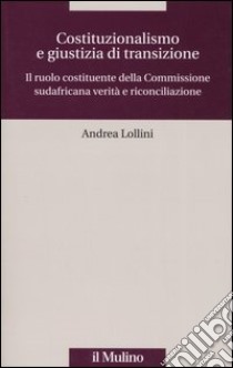 Costituzionalismo e giustizia di transizione. Il ruolo costituente della Commissione sudafricana verità e riconciliazione libro di Lollini Andrea