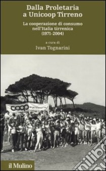 Dalla proletaria a Unicoop Tirreno. La cooperazione di consumo nell'Italia tirrenica (1971-2004) libro di Tognarini I. (cur.)