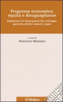 Progresso economico, equità e disuguaglianze. Ripensare le interazioni fra sviluppo, povertà, diritti umani e pace libro di Marzano F. (cur.)