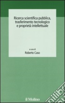 Ricerca scientifica pubblica, trasferimento tecnologico e proprietà intellettuale libro di Caso R. (cur.)