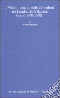 I Volpini, una famiglia di scultori tra Lombardia e Baviera (secoli XVII-XVIII) libro di Delpero Pietro