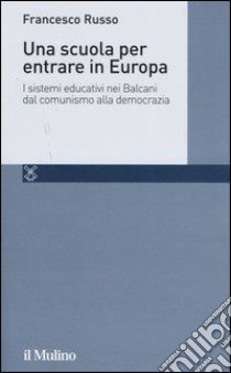 Una scuola per entrare in Europa. I sistemi educativi nei Balcani dal comunismo alla democrazia libro di Russo Francesco