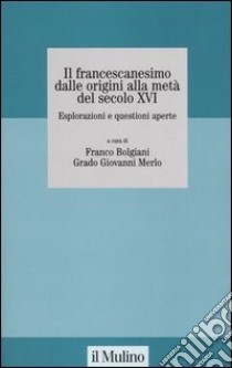 Il francescanesimo dalle origini alla metà del secolo XVI. Esplorazioni e questioni aperte. Atti del Convegno della Fondazione M. Pellegrino (Torino, novembre 2004) libro di Bolgiani F. (cur.); Merlo G. (cur.)