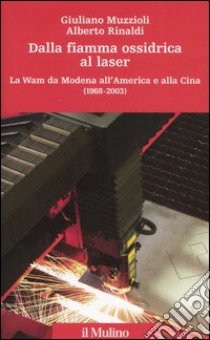 Dalla fiamma ossidrica al laser. La Wam da Modena all'America e alla Cina (1968-2003) libro di Muzzioli Giuliano; Rinaldi Alberto