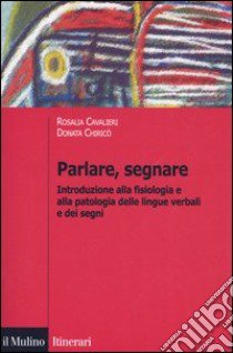 Parlare, segnare. Introduzione alla fisiologia e alla patologia delle lingue verbali e dei segni libro di Cavalieri Rosalia; Chiricò Donata