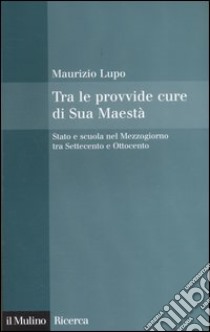 Tra le provvide cure di Sua Maestà. Stato e scuola nel Mezzogiorno tra Settecento e Ottocento libro di Lupo Maurizio