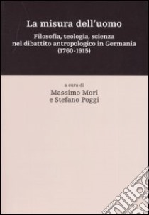 La misura dell'uomo. Filosofia, teologia, sceinza nel dibattito antropologico in Germania (1760-1915) libro di Mori M. (cur.); Poggi S. (cur.)