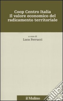 Coop centro Italia. Il valore economico del radicamento territoriale libro di Ferrucci L. (cur.)