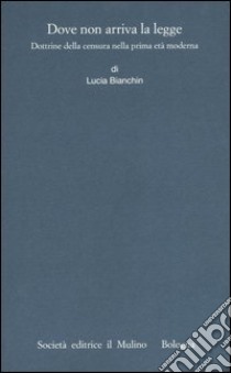 Dove non arriva la legge. Dottrine della censura nella prima età moderna libro di Bianchin Lucia