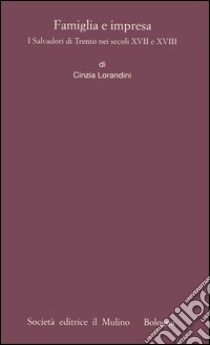 Famiglia e impresa. I Salvadori di Trento nei secoli XVII e XVIII libro di Lorandini Cinzia