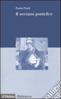 Il sovrano pontefice. Un corpo e due anime: la monarchia papale nella prima età moderna libro di Prodi Paolo