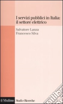 I servizi pubblici in Italia: il settore elettrico libro di Lanza Salvatore; Silva Francesco