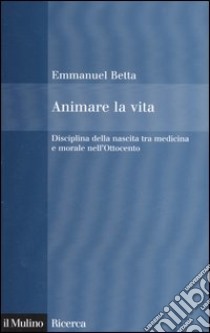 Animare la vita. Disciplina della nascita tra medicina e morale nell'Ottocento libro di Betta Emmanuel