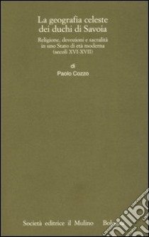 Geografia celeste dei duchi di Savoia. Religione, devozioni e sacralità in uno Stato di età moderna (secoli XVI-XVII) libro di Cozzo Paolo