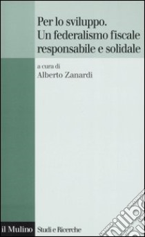 Per lo sviluppo. Un federalismo fiscale responsabile e solidale libro di Zanardi A. (cur.)