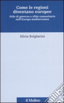 Come le regioni diventano europee. Stile di governo e sfide comunitarie nell'Europa mediterranea libro di Bolgherini Silvia