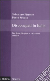 Disoccupati in Italia. Tra Stato, Regioni e cacciatori di teste libro di Pirrone Salvatore; Sestito Paolo