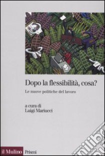 Dopo la flessibilità, cosa? Le nuove politiche del lavoro libro di Mariucci L. (cur.)