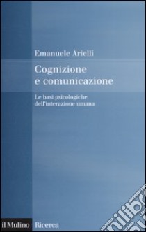 Cognizione e comunicazione. Le basi psicologiche dell'interazione umana libro di Arielli Emanuele