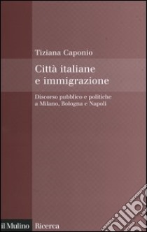 Città italiane e immigrazione. Discorso pubblico e politiche a Milano, Bologna e Napoli libro di Caponio Tiziana